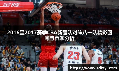 2016至2017赛季CBA新疆队对阵八一队精彩回顾与赛季分析