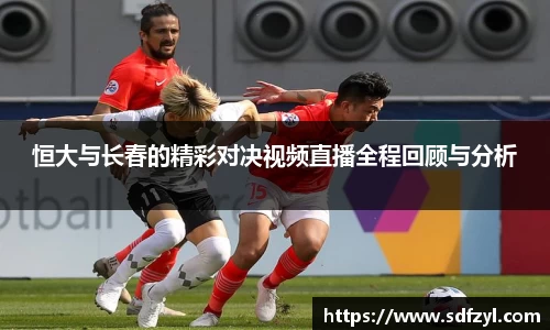 恒大与长春的精彩对决视频直播全程回顾与分析